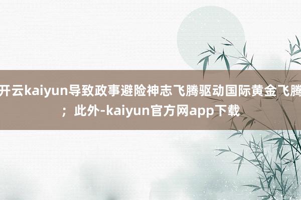 开云kaiyun导致政事避险神志飞腾驱动国际黄金飞腾；此外-kaiyun官方网app下载