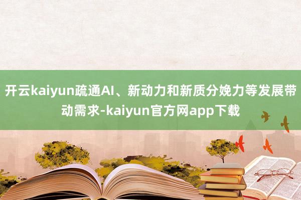 开云kaiyun疏通AI、新动力和新质分娩力等发展带动需求-kaiyun官方网app下载
