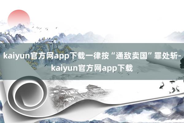 kaiyun官方网app下载一律按“通敌卖国”罪处斩-kaiyun官方网app下载