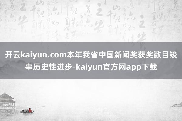 开云kaiyun.com本年我省中国新闻奖获奖数目竣事历史性进步-kaiyun官方网app下载