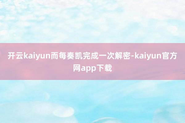 开云kaiyun而每奏凯完成一次解密-kaiyun官方网app下载