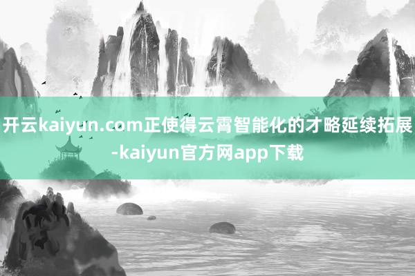 开云kaiyun.com正使得云霄智能化的才略延续拓展-kaiyun官方网app下载