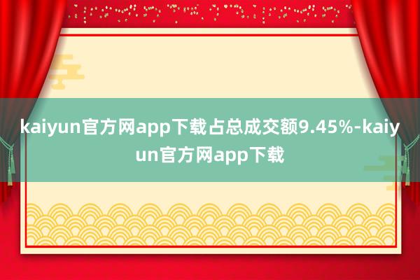 kaiyun官方网app下载占总成交额9.45%-kaiyun官方网app下载
