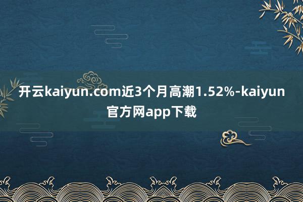 开云kaiyun.com近3个月高潮1.52%-kaiyun官方网app下载
