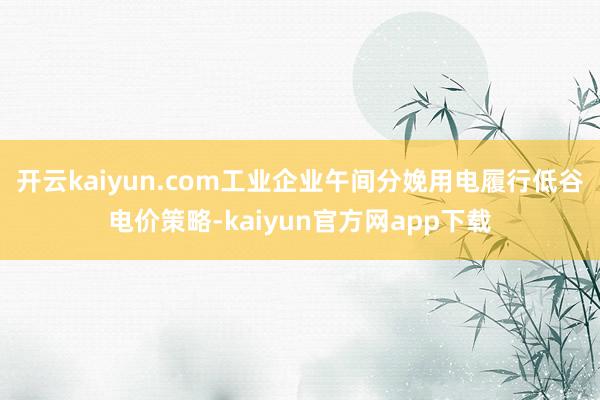 开云kaiyun.com工业企业午间分娩用电履行低谷电价策略-kaiyun官方网app下载