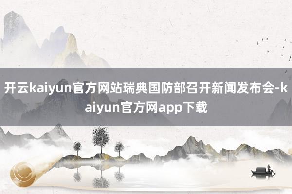 开云kaiyun官方网站瑞典国防部召开新闻发布会-kaiyun官方网app下载