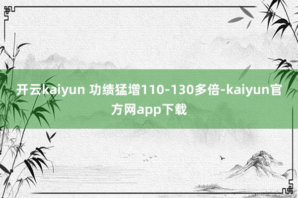 开云kaiyun 功绩猛增110-130多倍-kaiyun官方网app下载