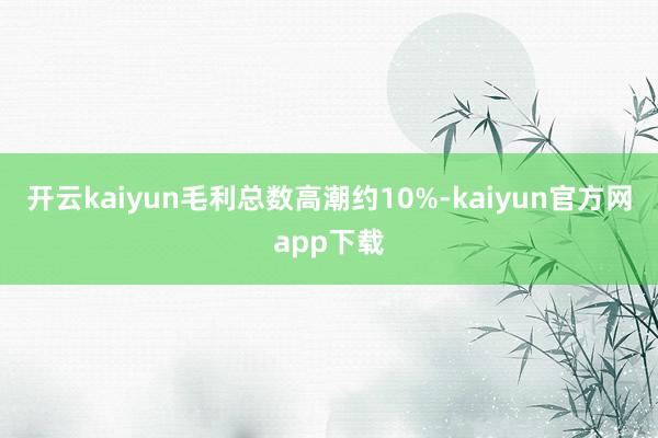 开云kaiyun毛利总数高潮约10%-kaiyun官方网app下载