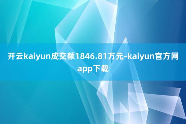 开云kaiyun成交额1846.81万元-kaiyun官方网app下载