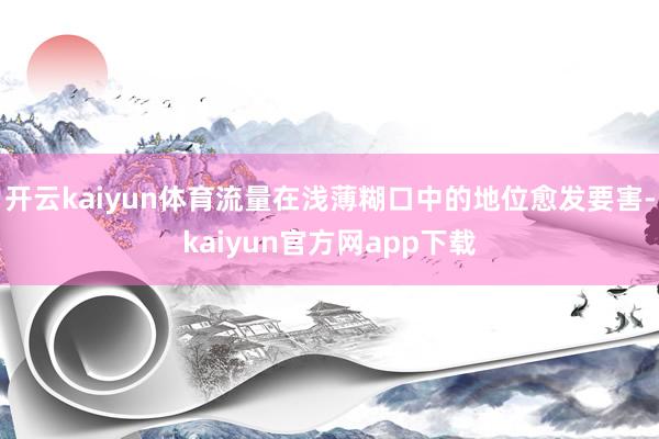 开云kaiyun体育流量在浅薄糊口中的地位愈发要害-kaiyun官方网app下载