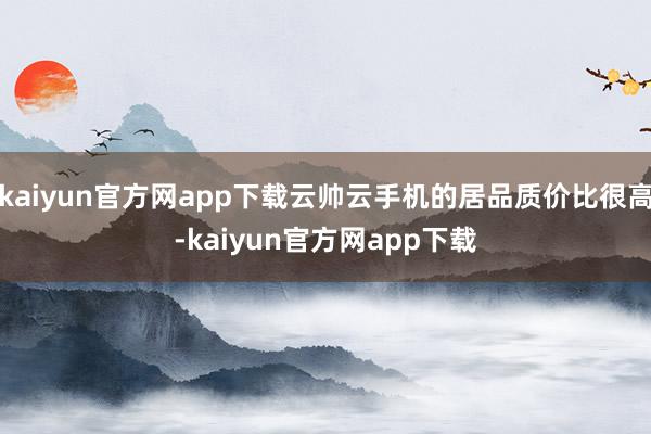 kaiyun官方网app下载云帅云手机的居品质价比很高-kaiyun官方网app下载