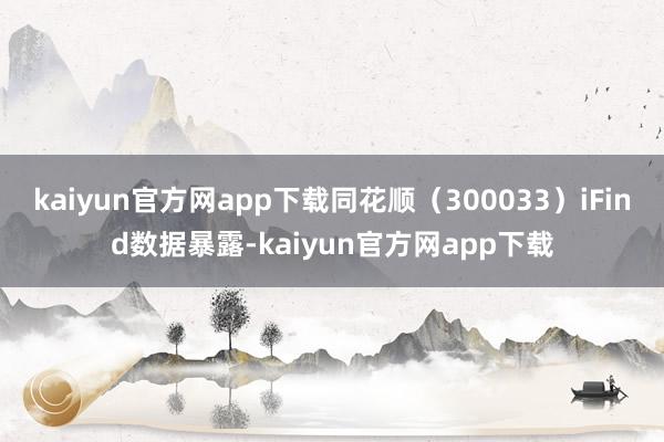 kaiyun官方网app下载同花顺（300033）iFind数据暴露-kaiyun官方网app下载