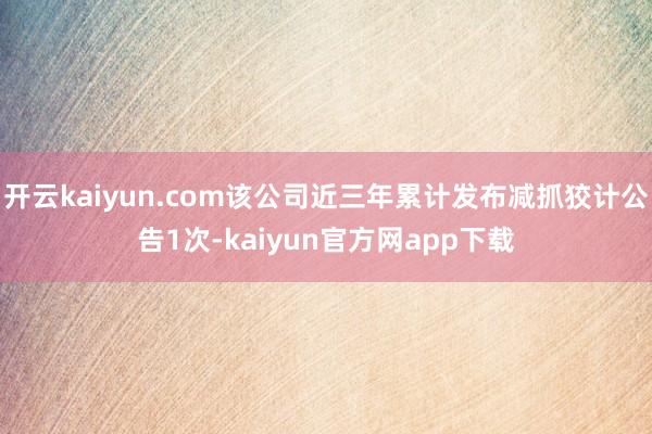 开云kaiyun.com该公司近三年累计发布减抓狡计公告1次-kaiyun官方网app下载