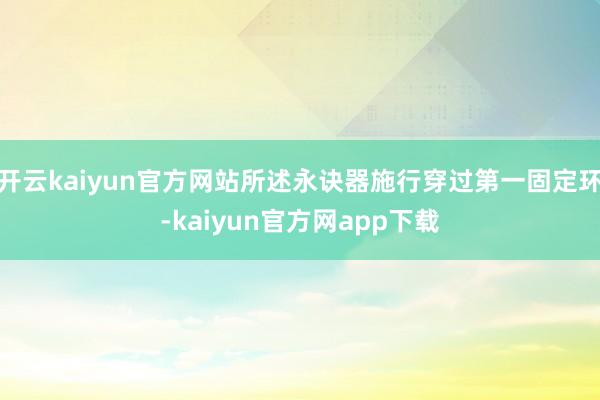 开云kaiyun官方网站所述永诀器施行穿过第一固定环-kaiyun官方网app下载