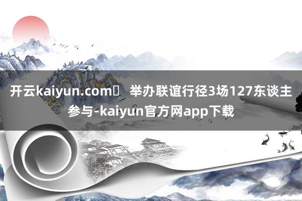 开云kaiyun.com☑ 举办联谊行径3场127东谈主参与-kaiyun官方网app下载