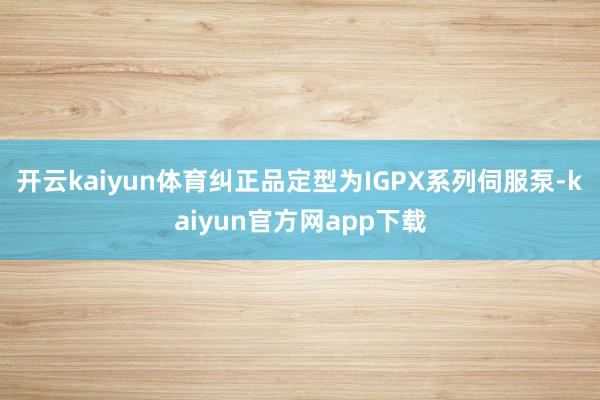 开云kaiyun体育纠正品定型为IGPX系列伺服泵-kaiyun官方网app下载