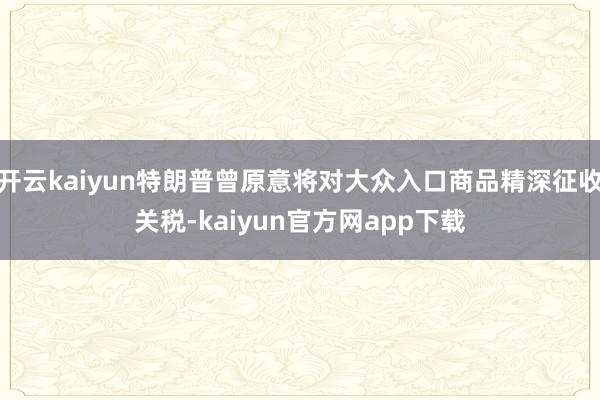 开云kaiyun特朗普曾原意将对大众入口商品精深征收关税-kaiyun官方网app下载