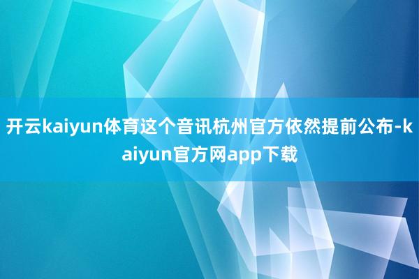 开云kaiyun体育这个音讯杭州官方依然提前公布-kaiyun官方网app下载