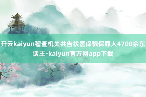 开云kaiyun稽查机关共告状医保骗保罪人4700余东谈主-kaiyun官方网app下载