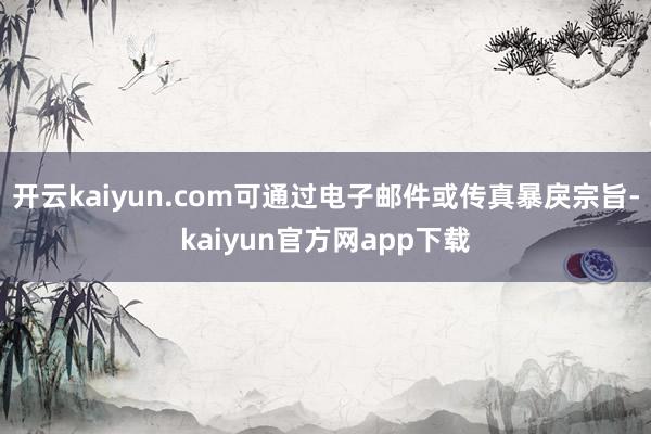 开云kaiyun.com可通过电子邮件或传真暴戾宗旨-kaiyun官方网app下载
