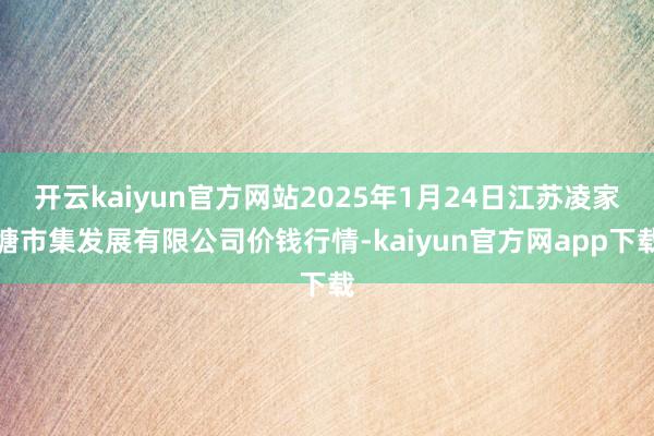开云kaiyun官方网站2025年1月24日江苏凌家塘市集发展有限公司价钱行情-kaiyun官方网app下载