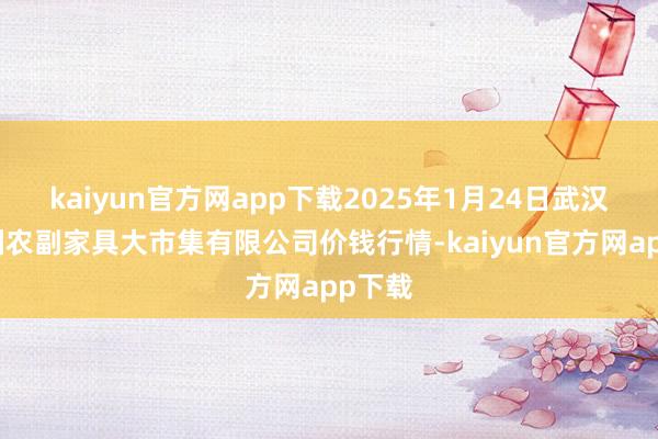 kaiyun官方网app下载2025年1月24日武汉白沙洲农副家具大市集有限公司价钱行情-kaiyun官方网app下载