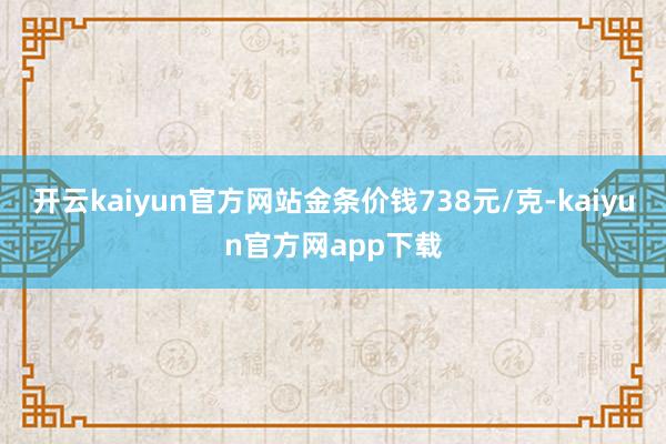 开云kaiyun官方网站金条价钱738元/克-kaiyun官方网app下载