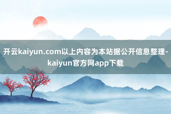 开云kaiyun.com以上内容为本站据公开信息整理-kaiyun官方网app下载
