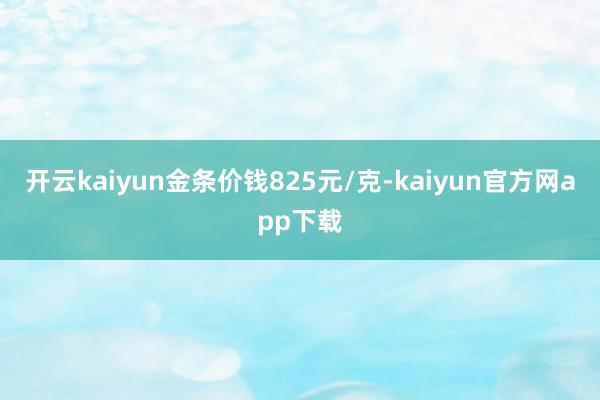 开云kaiyun金条价钱825元/克-kaiyun官方网app下载