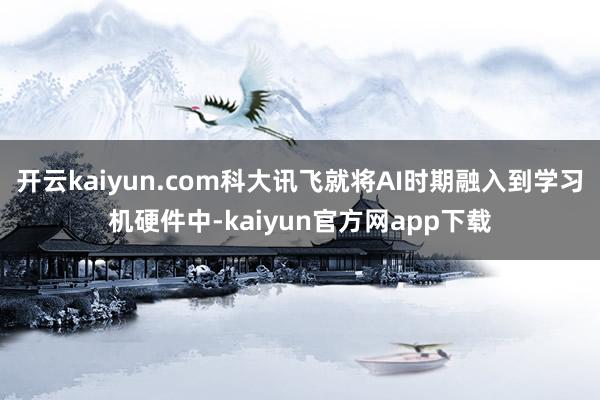 开云kaiyun.com科大讯飞就将AI时期融入到学习机硬件中-kaiyun官方网app下载