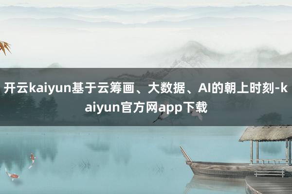 开云kaiyun基于云筹画、大数据、AI的朝上时刻-kaiyun官方网app下载