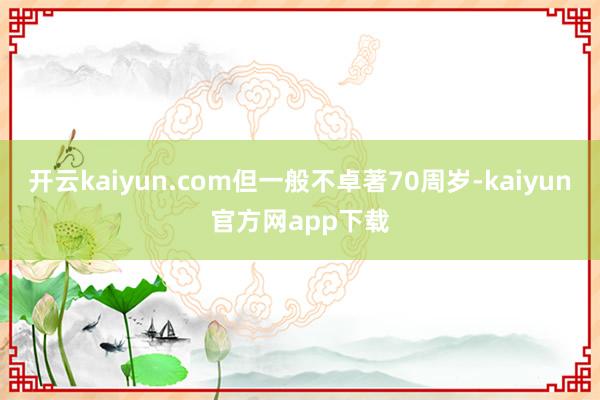 开云kaiyun.com但一般不卓著70周岁-kaiyun官方网app下载