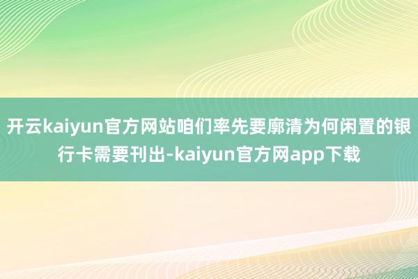 开云kaiyun官方网站咱们率先要廓清为何闲置的银行卡需要刊出-kaiyun官方网app下载