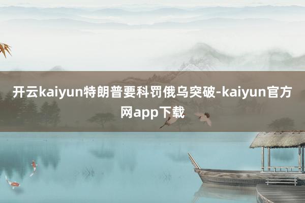 开云kaiyun特朗普要科罚俄乌突破-kaiyun官方网app下载