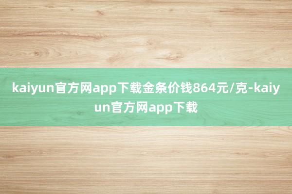 kaiyun官方网app下载金条价钱864元/克-kaiyun官方网app下载