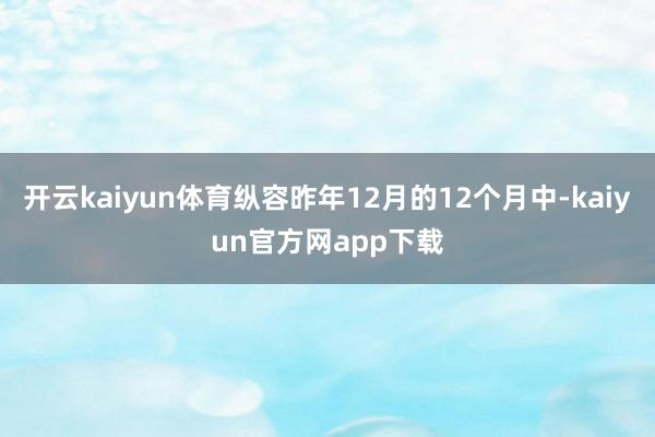 开云kaiyun体育纵容昨年12月的12个月中-kaiyun官方网app下载