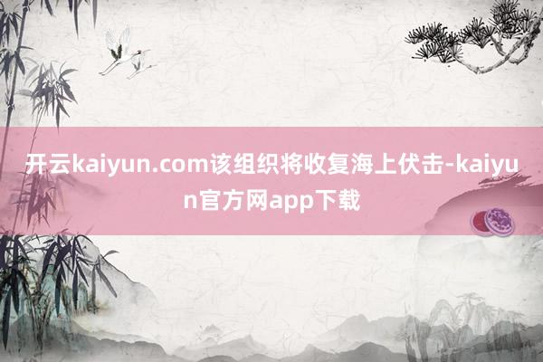 开云kaiyun.com该组织将收复海上伏击-kaiyun官方网app下载