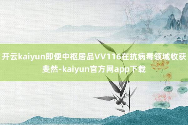 开云kaiyun即便中枢居品VV116在抗病毒领域收获斐然-kaiyun官方网app下载