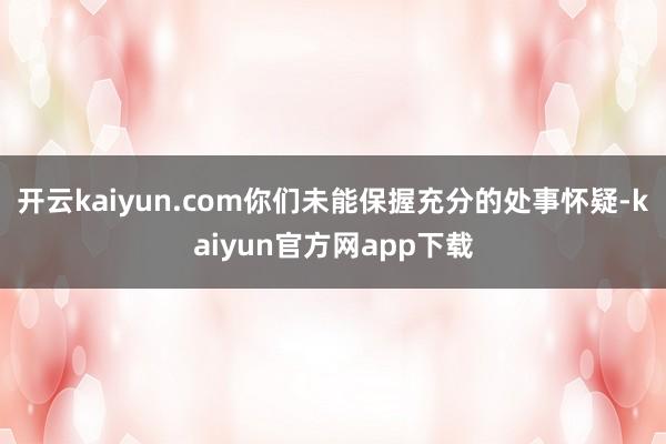 开云kaiyun.com你们未能保握充分的处事怀疑-kaiyun官方网app下载