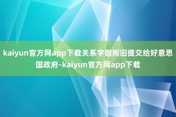 kaiyun官方网app下载关系字据照旧提交给好意思国政府-kaiyun官方网app下载
