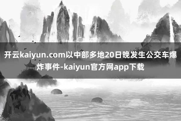 开云kaiyun.com以中部多地20日晚发生公交车爆炸事件-kaiyun官方网app下载
