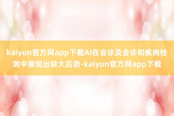 kaiyun官方网app下载AI在会诊及会诊和疾病检测中展现出较大后劲-kaiyun官方网app下载