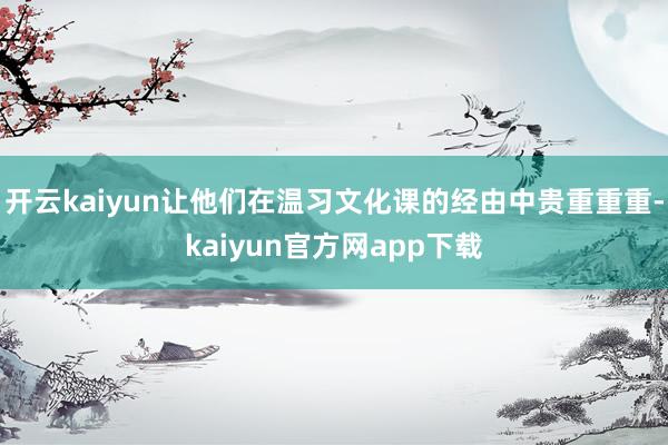 开云kaiyun让他们在温习文化课的经由中贵重重重-kaiyun官方网app下载