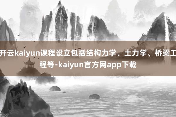 开云kaiyun课程设立包括结构力学、土力学、桥梁工程等-kaiyun官方网app下载