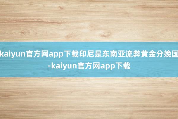 kaiyun官方网app下载印尼是东南亚流弊黄金分娩国-kaiyun官方网app下载