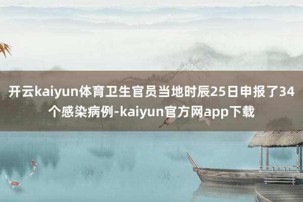开云kaiyun体育卫生官员当地时辰25日申报了34个感染病例-kaiyun官方网app下载