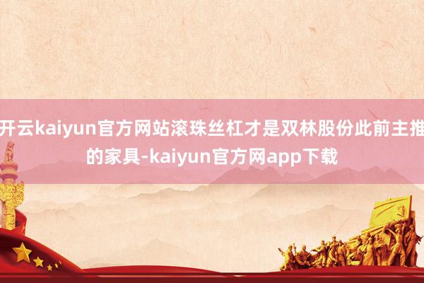 开云kaiyun官方网站滚珠丝杠才是双林股份此前主推的家具-kaiyun官方网app下载