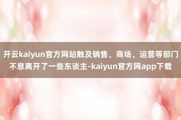 开云kaiyun官方网站触及销售、商场、运营等部门不息离开了一些东谈主-kaiyun官方网app下载