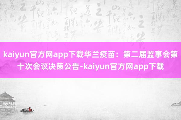 kaiyun官方网app下载华兰疫苗：第二届监事会第十次会议决策公告-kaiyun官方网app下载