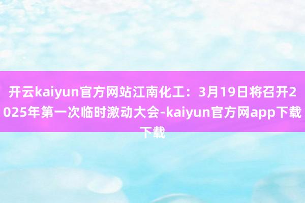 开云kaiyun官方网站江南化工：3月19日将召开2025年第一次临时激动大会-kaiyun官方网app下载
